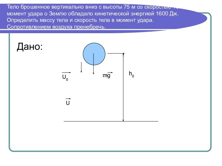 Тело брошенное вертикально вниз с высоты 75 м со скоростью 10м/с, в