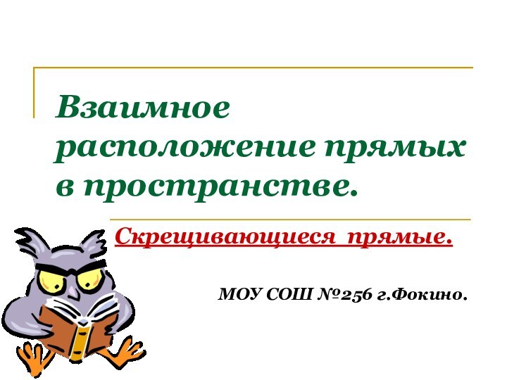 Взаимное расположение прямых в пространстве.Скрещивающиеся прямые.МОУ СОШ №256 г.Фокино.