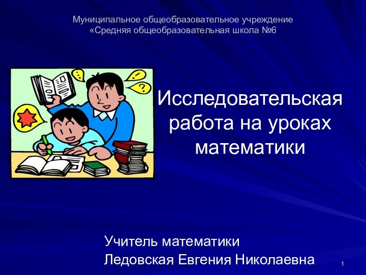 Исследовательская работа на уроках математикиУчитель математики Ледовская Евгения НиколаевнаМуниципальное общеобразовательное учреждение  «Средняя общеобразовательная школа №6