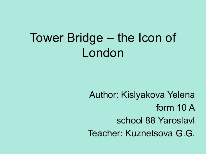 Tower Bridge – the Icon of LondonAuthor: Kislyakova Yelena form 10 Aschool