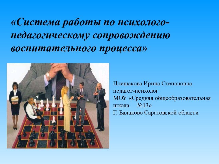 «Система работы по психолого-педагогическому сопровождению воспитательного процесса»Плешакова Ирина Степановна педагог-психолог