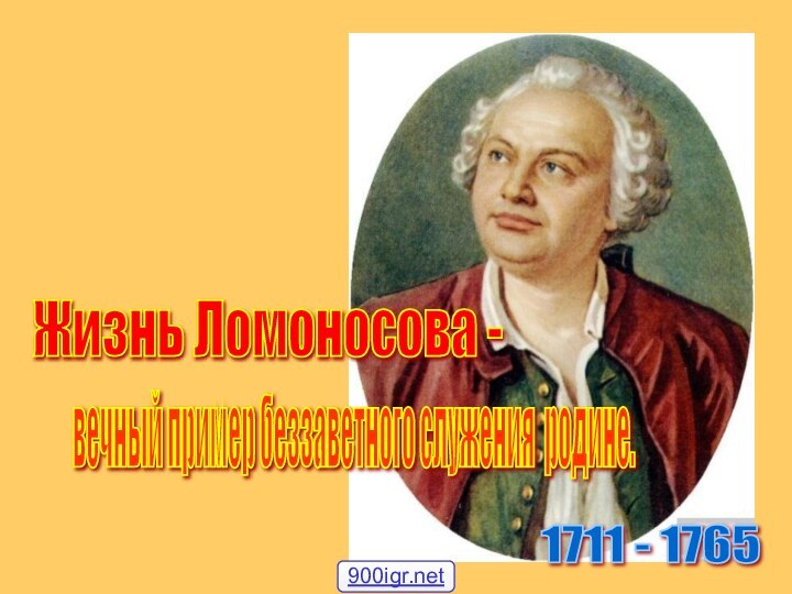 Жизнь Ломоносова - 1711 - 1765 вечный пример беззаветного служения родине.