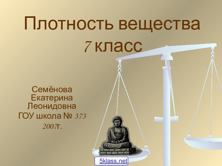 Плотность вещества 7 классСемёнова Екатерина ЛеонидовнаГОУ школа № 3732007г.