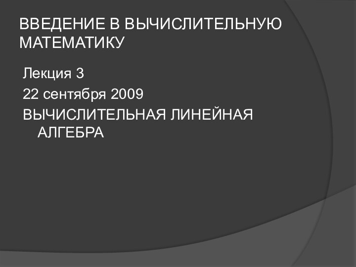 ВВЕДЕНИЕ В ВЫЧИСЛИТЕЛЬНУЮ МАТЕМАТИКУЛекция 322 сентября 2009ВЫЧИСЛИТЕЛЬНАЯ ЛИНЕЙНАЯ АЛГЕБРА