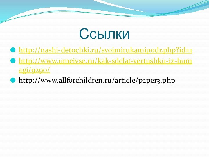 Ссылкиhttp://nashi-detochki.ru/svoimirukamipodr.php?id=1http://www.umeivse.ru/kak-sdelat-vertushku-iz-bumagi/9290/http://www.allforchildren.ru/article/paper3.php