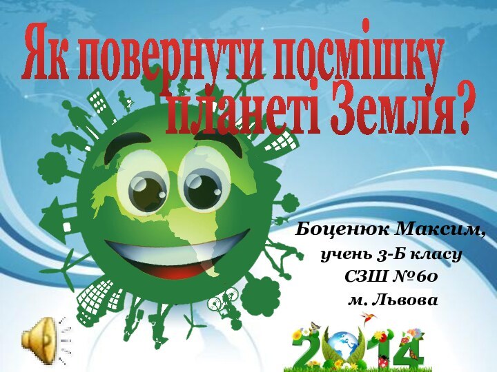 Боценюк Максим,учень 3-Б класу СЗШ №60 м. ЛьвоваЯк повернути посмішкупланеті Земля?