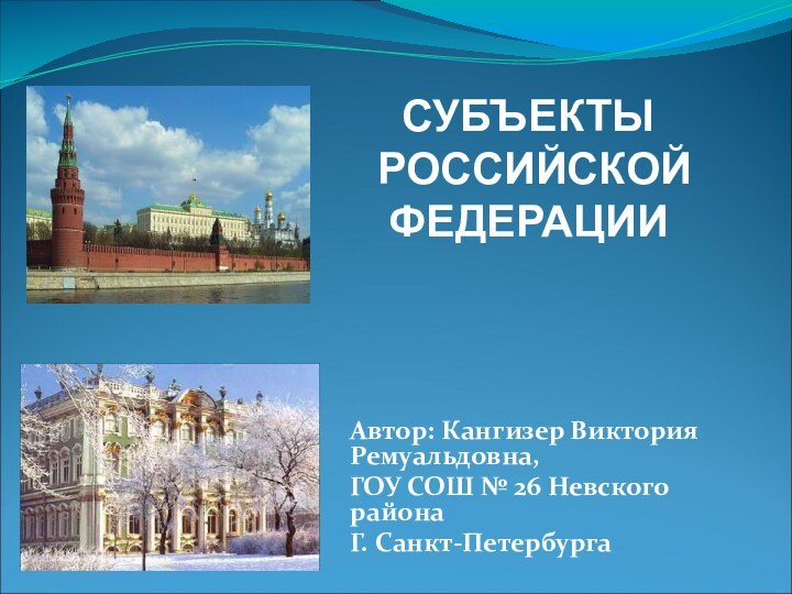 Автор: Кангизер Виктория Ремуальдовна,ГОУ СОШ № 26 Невского районаГ. Санкт-ПетербургаСУБЪЕКТЫ РОССИЙСКОЙ ФЕДЕРАЦИИ