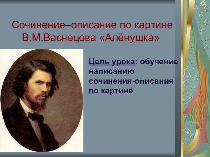 Сочинение–описание по картине В.М.Васнецова «Алёнушка»  Цель урока: обучение написанию сочинения-описания по картине