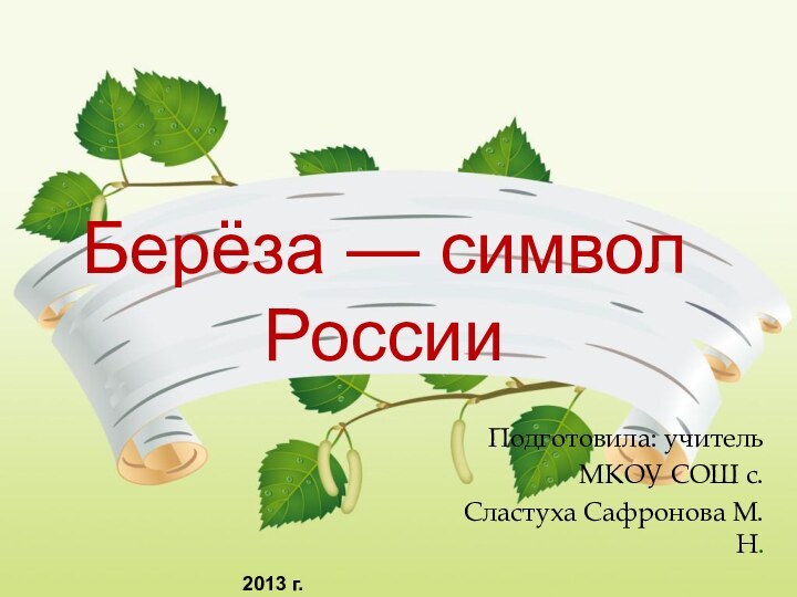 Берёза — символ РоссииПодготовила: учитель МКОУ СОШ с. Сластуха Сафронова М.Н.2013 г.