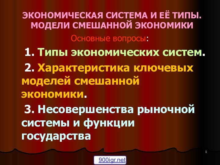 ЭКОНОМИЧЕСКАЯ СИСТЕМА И ЕЁ ТИПЫ. МОДЕЛИ СМЕШАННОЙ ЭКОНОМИКИОсновные вопросы:	1. Типы экономических систем.	2.