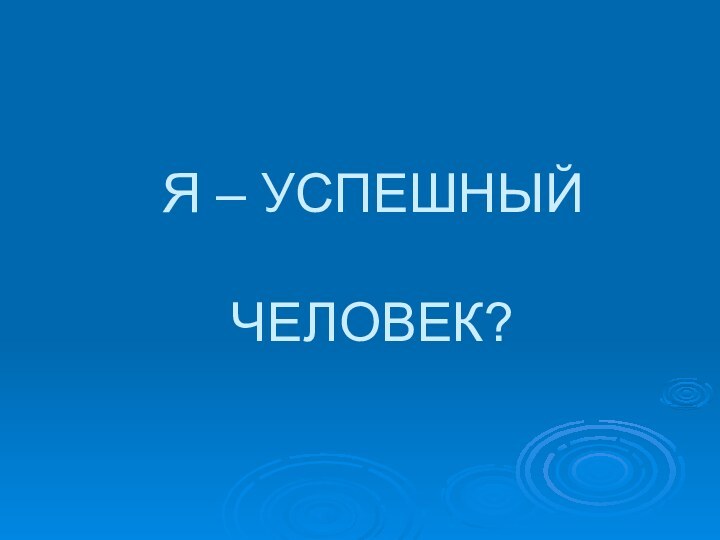 Я – УСПЕШНЫЙ   ЧЕЛОВЕК?