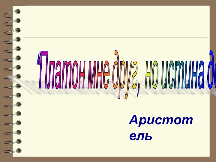 “Платон мне друг, но истина дороже”    Аристотель