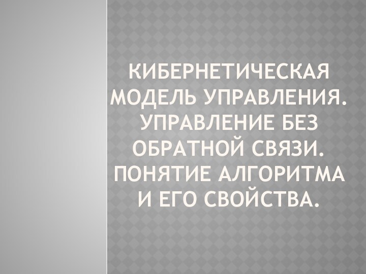 Кибернетическая модель управления. Управление без обратной связи. Понятие алгоритма и его свойства.