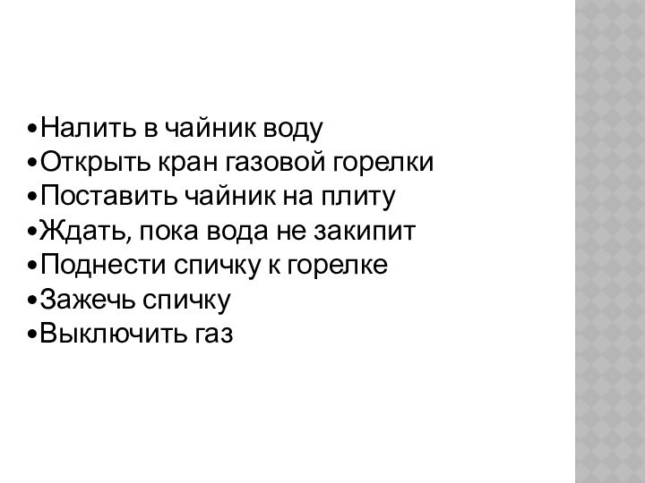 Налить в чайник воду Открыть кран газовой горелки Поставить чайник на плиту