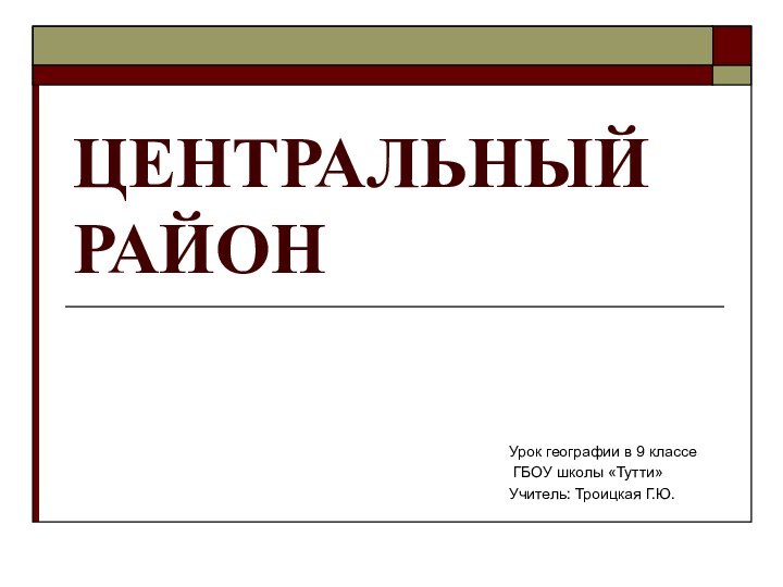 ЦЕНТРАЛЬНЫЙ РАЙОНУрок географии в 9 классе ГБОУ школы «Тутти»Учитель: Троицкая Г.Ю.