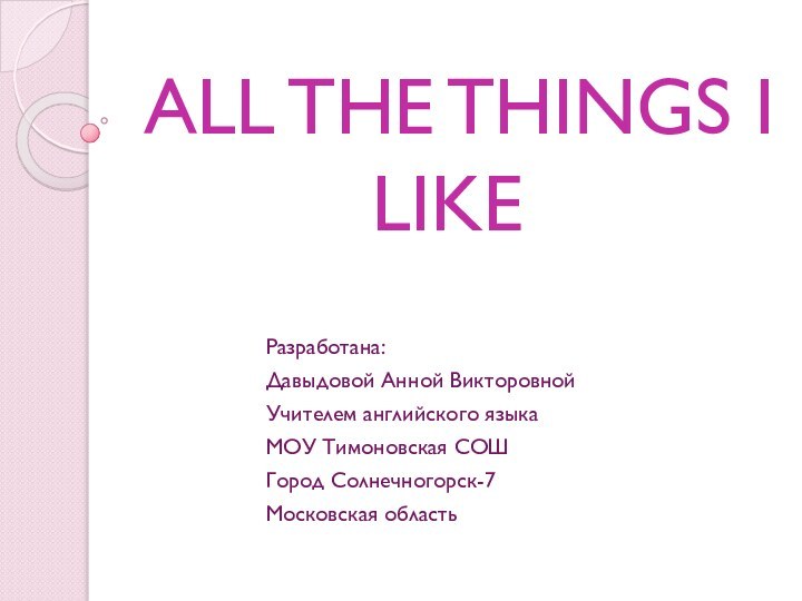 ALL THE THINGS I LIKEРазработана:Давыдовой Анной ВикторовнойУчителем английского языкаМОУ Тимоновская СОШГород Солнечногорск-7Московская область