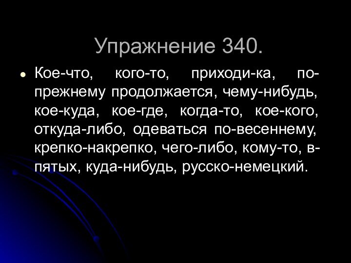 Упражнение 340.Кое-что, кого-то, приходи-ка, по-прежнему продолжается, чему-нибудь, кое-куда, кое-где, когда-то, кое-кого,