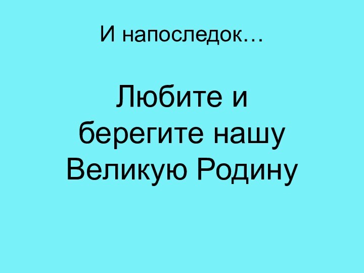 И напоследок…Любите и берегите нашу Великую Родину