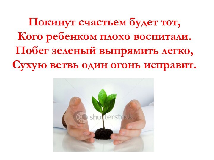 Покинут счастьем будет тот,Кого ребенком плохо воспитали.Побег зеленый выпрямить легко,Сухую ветвь один огонь исправит.