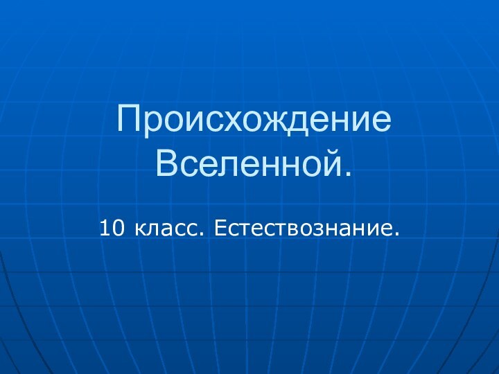 Происхождение Вселенной.10 класс. Естествознание.