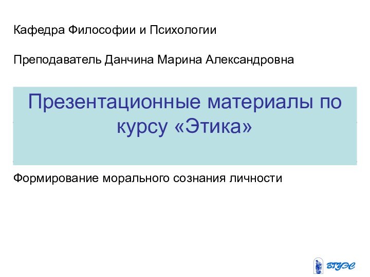 Презентационные материалы по курсу «Этика»Кафедра Философии и ПсихологииПреподаватель Данчина Марина АлександровнаФормирование морального сознания личности