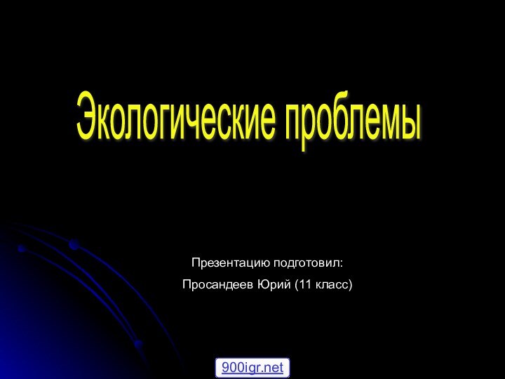 Экологические проблемы Презентацию подготовил: Просандеев Юрий (11 класс)