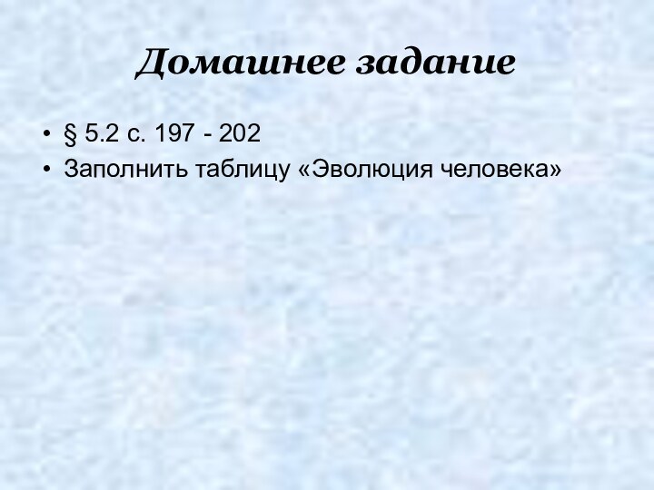 Домашнее задание§ 5.2 с. 197 - 202Заполнить таблицу «Эволюция человека»