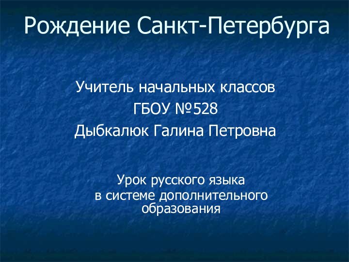 Рождение Санкт-ПетербургаУрок русского языка в системе дополнительного образованияУчитель начальных классовГБОУ №528Дыбкалюк Галина Петровна