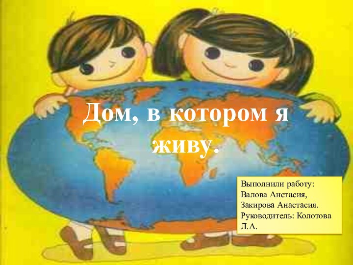 Дом, в котором я живу.Выполнили работу: Валова Анстасия, Закирова Анастасия.Руководитель: Колотова Л.А.