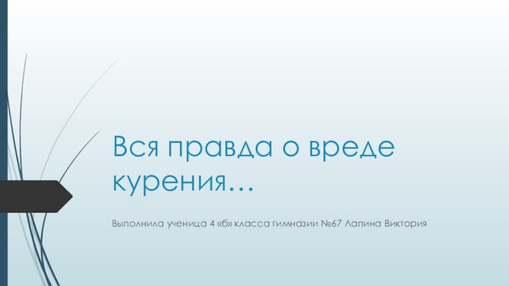 Вся правда о вреде курения…Выполнила ученица 4 «б» класса гимназии №67 Лапина Виктория