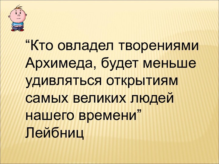 “Кто овладел творениями Архимеда, будет меньше удивляться открытиям самых великих людей нашего времени” Лейбниц