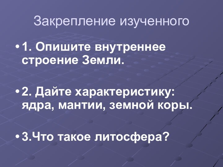 Закрепление изученного 1. Опишите внутреннее строение Земли.2. Дайте характеристику: ядра, мантии, земной коры.3.Что такое литосфера?