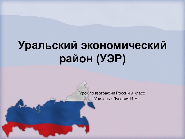 Уральский экономический район (УЭР)				Урок по географии России 9 класс					Учитель : Луневич И.Н.