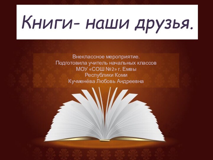 Книги- наши друзья.Внеклассное мероприятие.Подготовила учитель начальных классов МОУ «СОШ №2» г. ЕмвыРеспублики КомиКучменёва Любовь Андреевна