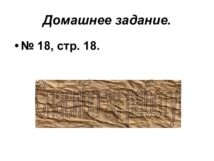 Домашнее задание.№ 18, стр. 18.Спасибо за работу!