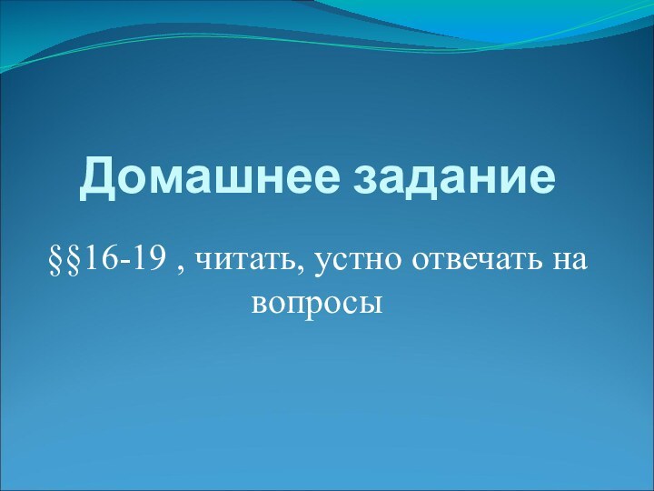 Домашнее задание§§16-19 , читать, устно отвечать на вопросы