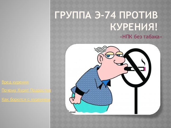 Группа Э-74 против курения!«НПК без табака»Вред куренияПочему Курят ПодросткиКак борются с курением