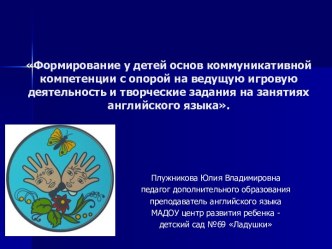 Формирование у детей основ коммуникативной компетенции с опорой на ведущую игровую деятельность и творческие задания на занятиях английского языка.