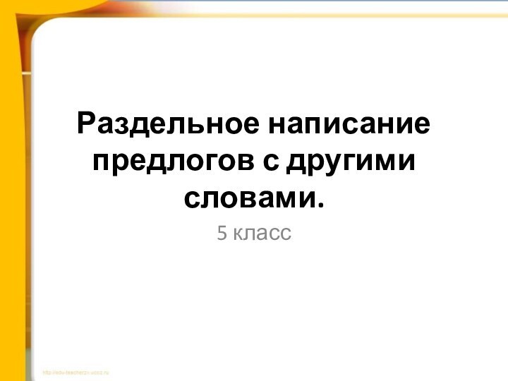 Раздельное написание предлогов с другими словами.5 класс