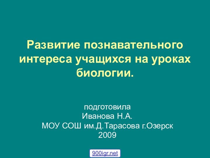 Развитие познавательного интереса учащихся на уроках биологии. подготовилаИванова Н.А.МОУ СОШ им.Д.Тарасова г.Озерск2009