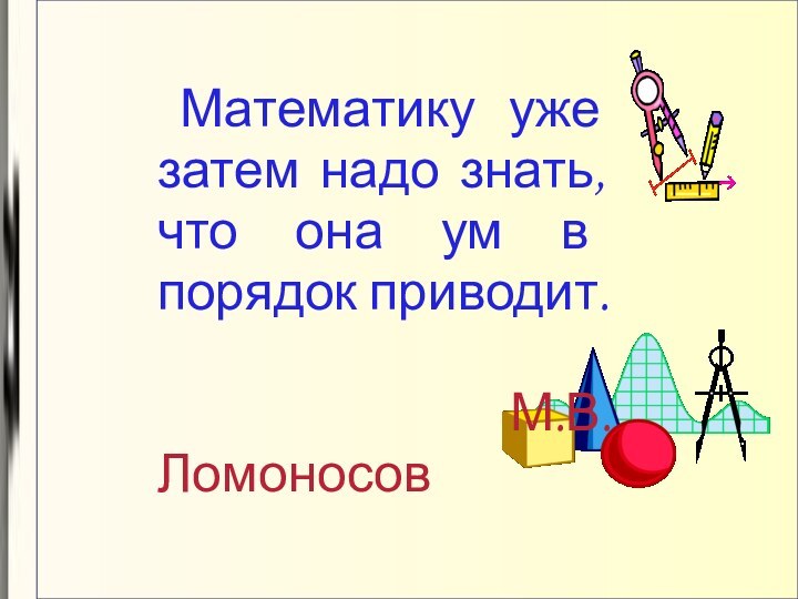 Математику уже затем надо знать, что она ум в порядок приводит.