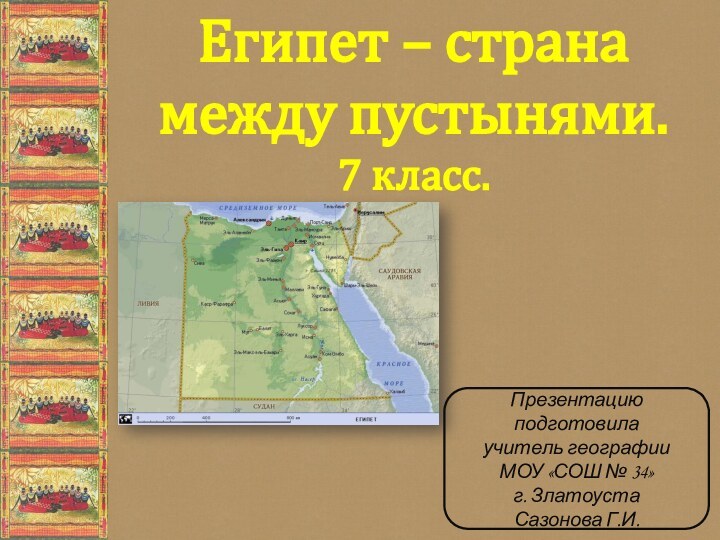 Египет – странамежду пустынями.7 класс.Презентацию подготовилаучитель географииМОУ «СОШ № 34»г. ЗлатоустаСазонова Г.И.