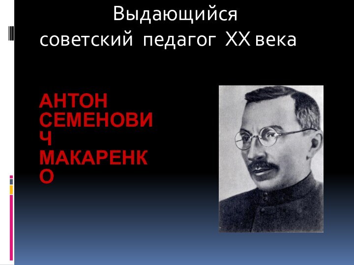 Антон Семенович Макаренко         Выдающийся советский педагог XX века