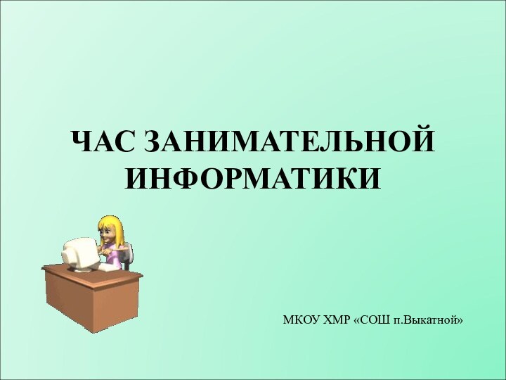 ЧАС ЗАНИМАТЕЛЬНОЙ ИНФОРМАТИКИМКОУ ХМР «СОШ п.Выкатной»