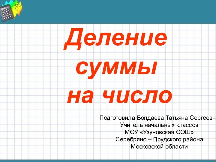 Деление суммы на числоДеление суммы на числоПодготовила Болдаева Татьяна СергеевнаУчитель начальных классовМОУ