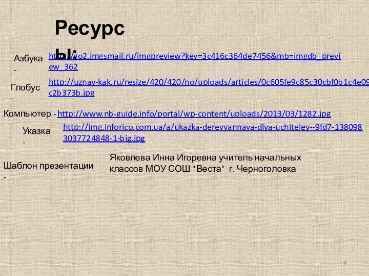 http://go2.imgsmail.ru/imgpreview?key=3c416c364de7456&mb=imgdb_preview_362 Азбука -http://uznay-kak.ru/resize/420/420/no/uploads/articles/0c605fe9c85c30cbf0b1c4e09c2b373b.jpg Глобус -http://www.nb-guide.info/portal/wp-content/uploads/2013/03/1282.jpg Компьютер -http://img.inforico.com.ua/a/ukazka-derevyannaya-dlya-uchiteley--9fd7-1380983037724848-1-big.jpg Указка -Яковлева Инна Игоревна учитель