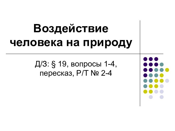 Воздействие человека на природуД/З: § 19, вопросы 1-4, пересказ, Р/Т № 2-4