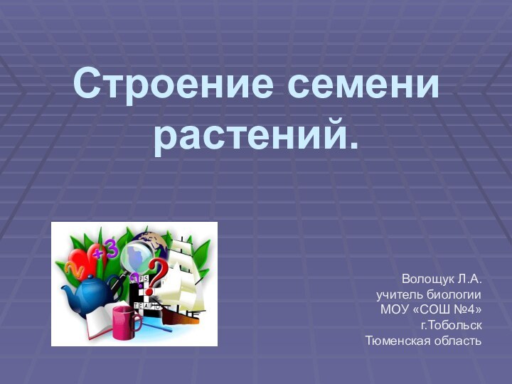 Строение семени растений.Волощук Л.А. учитель биологии МОУ «СОШ №4» г.Тобольск Тюменская область