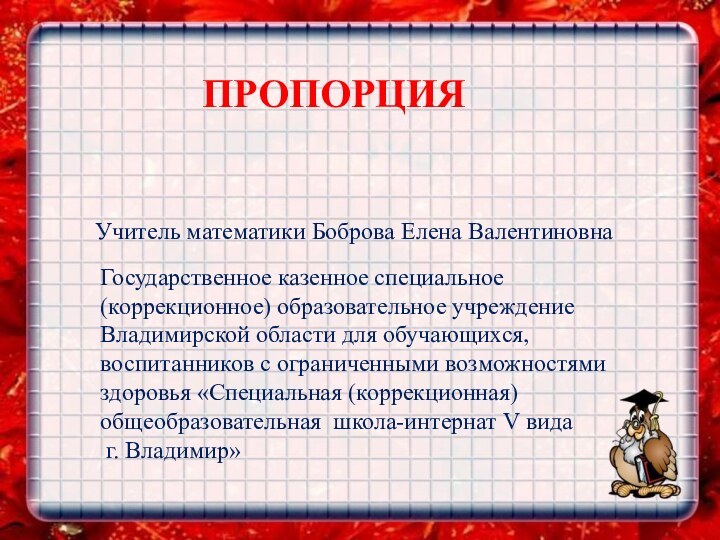 ПРОПОРЦИЯУчитель математики Боброва Елена ВалентиновнаГосударственное казенное специальное (коррекционное) образовательное учреждение Владимирской области