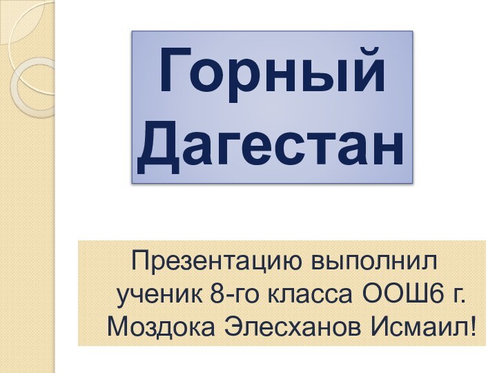 Презентацию выполнил ученик 8-го класса ООШ6 г.Моздока Элесханов Исмаил!Горный Дагестан